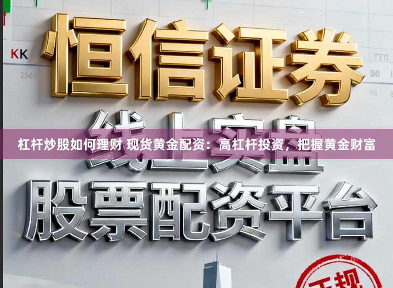 杠杆炒股如何理财 现货黄金配资：高杠杆投资，把握黄金财富