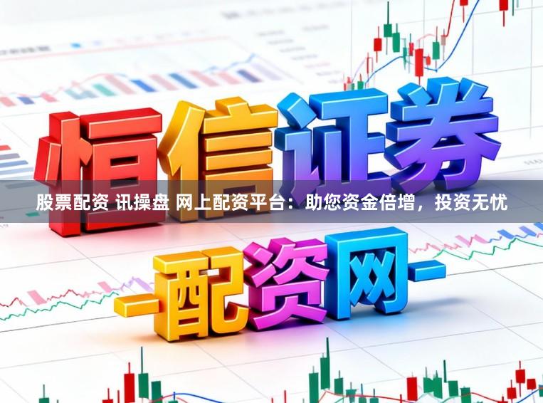 股票配资 讯操盘 网上配资平台：助您资金倍增，投资无忧