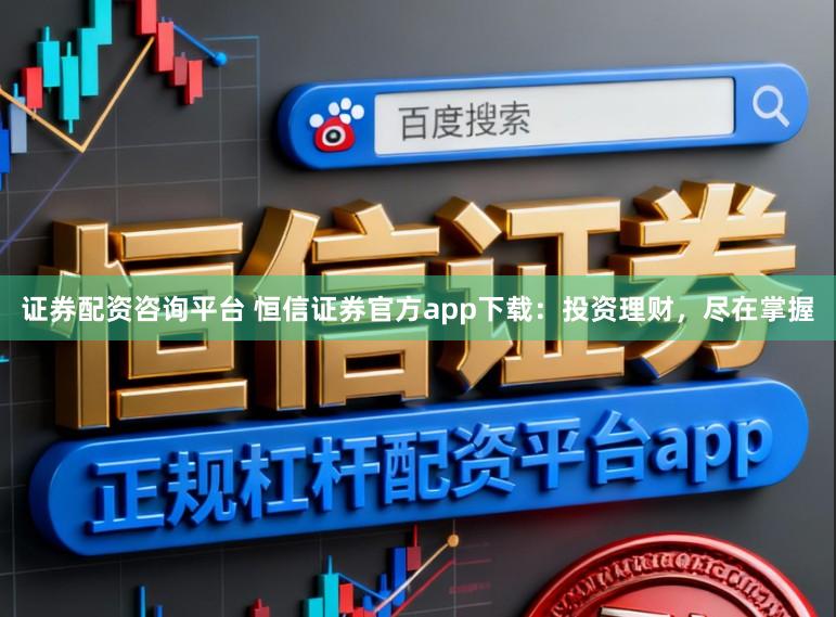 证券配资咨询平台 恒信证券官方app下载：投资理财，尽在掌握
