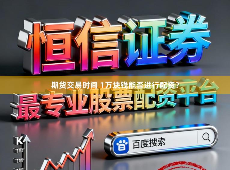 期货交易时间 1万块钱能否进行配资？