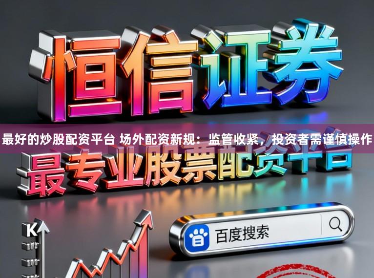 最好的炒股配资平台 场外配资新规：监管收紧，投资者需谨慎操作