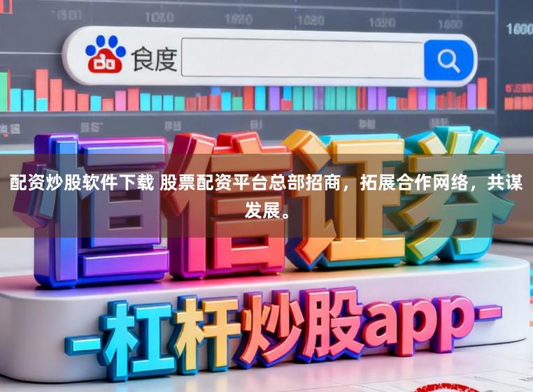 配资炒股软件下载 股票配资平台总部招商，拓展合作网络，共谋发展。
