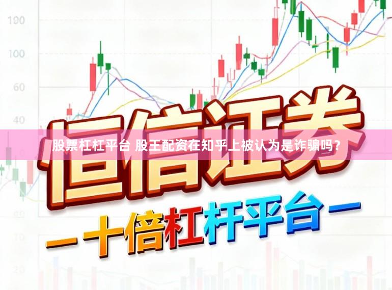 股票杠杠平台 股王配资在知乎上被认为是诈骗吗？