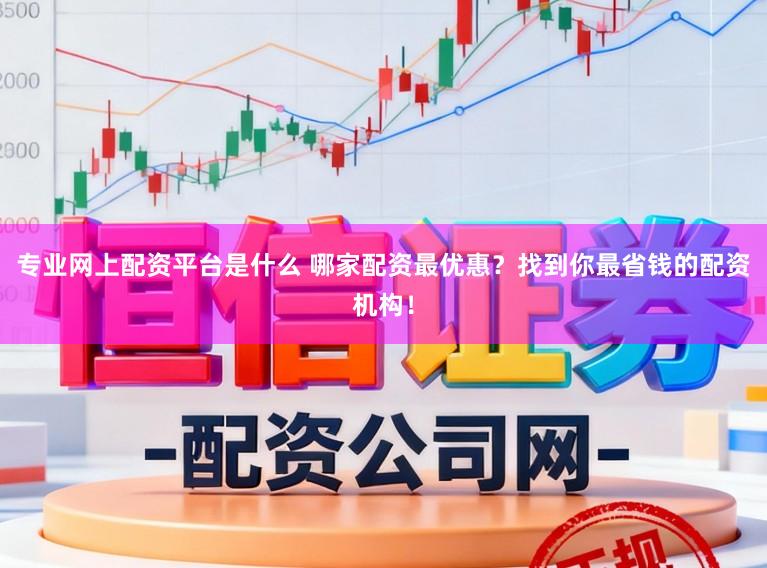 专业网上配资平台是什么 哪家配资最优惠？找到你最省钱的配资机构！