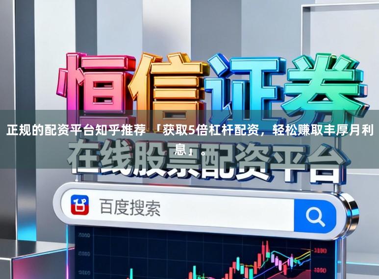 正规的配资平台知乎推荐 「获取5倍杠杆配资，轻松赚取丰厚月利息」。