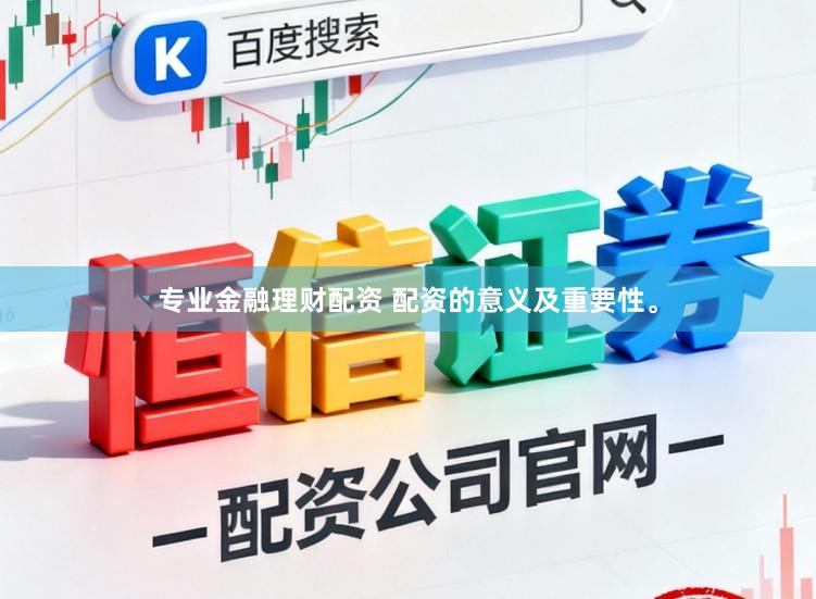专业金融理财配资 配资的意义及重要性。