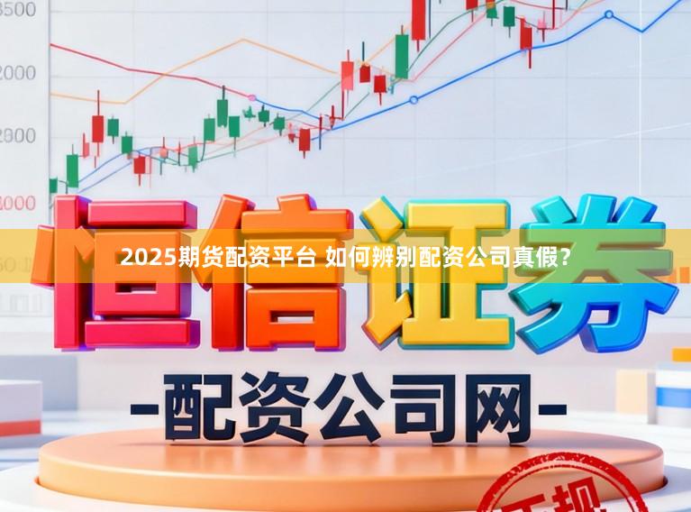 2025期货配资平台 如何辨别配资公司真假？