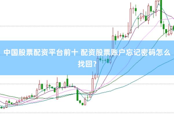 中国股票配资平台前十 配资股票账户忘记密码怎么找回？