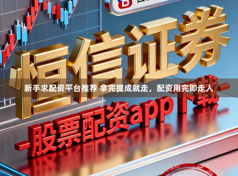 新手求配资平台推荐 拿完提成就走，配资用完即走人