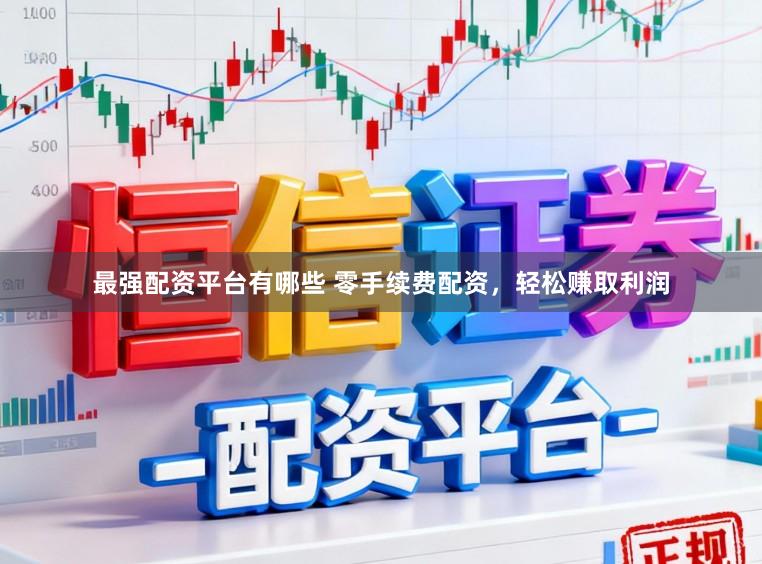 最强配资平台有哪些 零手续费配资,轻松赚取利润