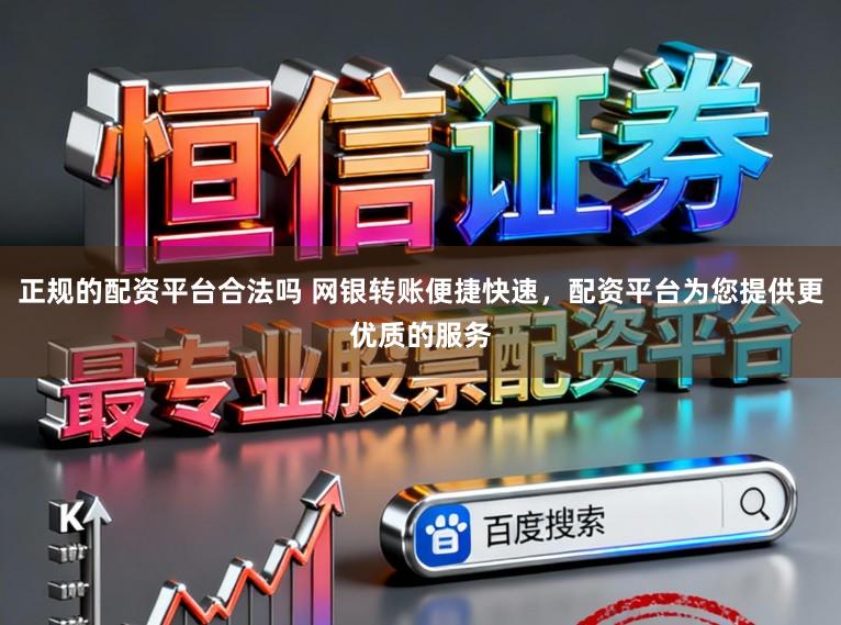 正规的配资平台合法吗 网银转账便捷快速，配资平台为您提供更优质的服务