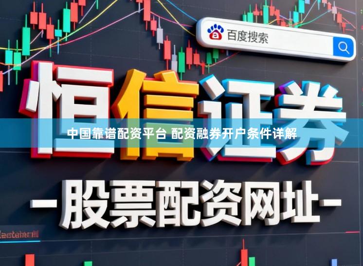 中国靠谱配资平台 配资融券开户条件详解
