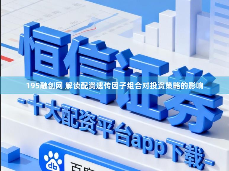 195融创网 解读配资遗传因子组合对投资策略的影响