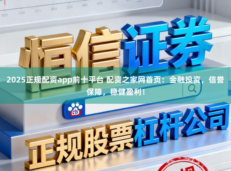 2025正规配资app前十平台 配资之家网首页：金融投资，信誉保障，稳健盈利！