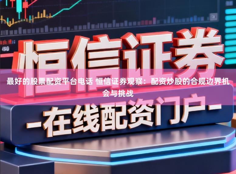 最好的股票配资平台电话 恒信证券观察：配资炒股的合规边界机会与挑战