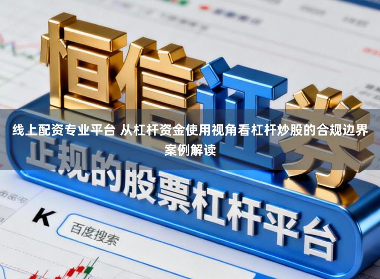 线上配资专业平台 从杠杆资金使用视角看杠杆炒股的合规边界案例解读