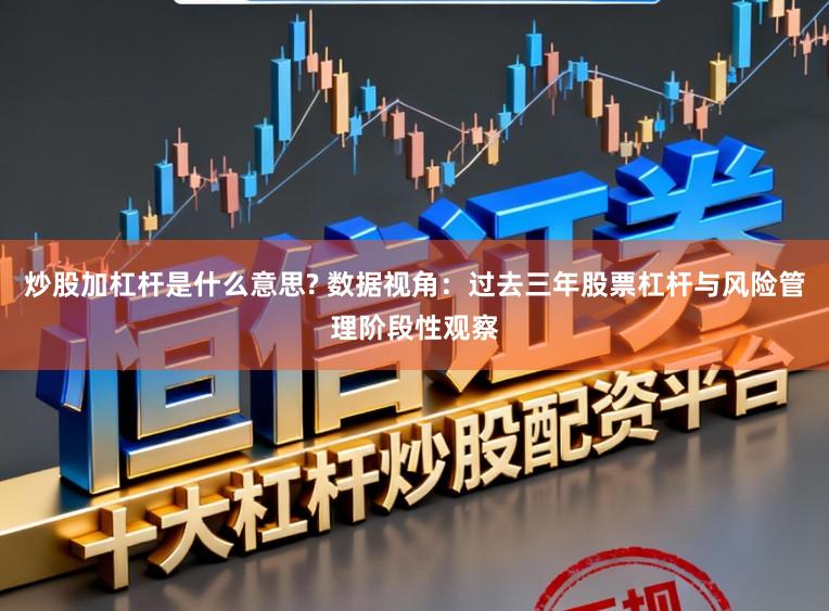 炒股加杠杆是什么意思? 数据视角：过去三年股票杠杆与风险管理阶段性观察