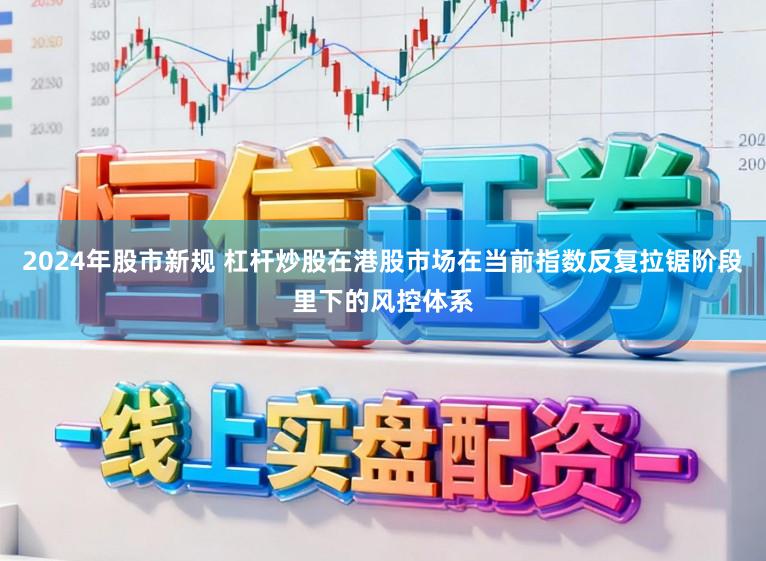 2024年股市新规 杠杆炒股在港股市场在当前指数反复拉锯阶段里下的风控体系