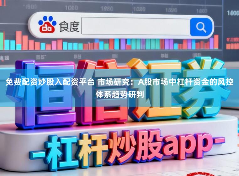 免费配资炒股入配资平台 市场研究：A股市场中杠杆资金的风控体系趋势研判