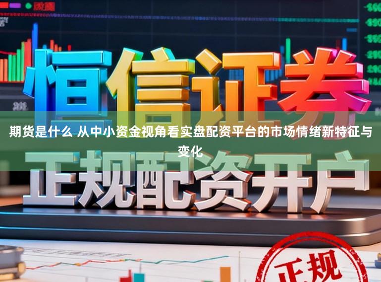 期货是什么 从中小资金视角看实盘配资平台的市场情绪新特征与变化