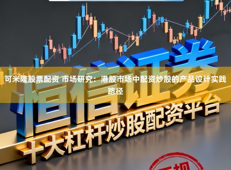 可米隆股票配资 市场研究：港股市场中配资炒股的产品设计实践路径