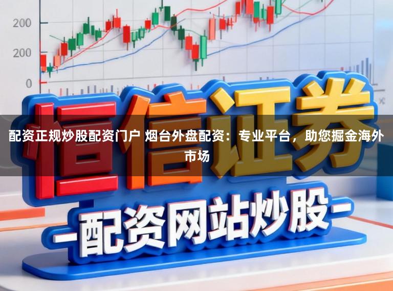 配资正规炒股配资门户 烟台外盘配资：专业平台，助您掘金海外市场