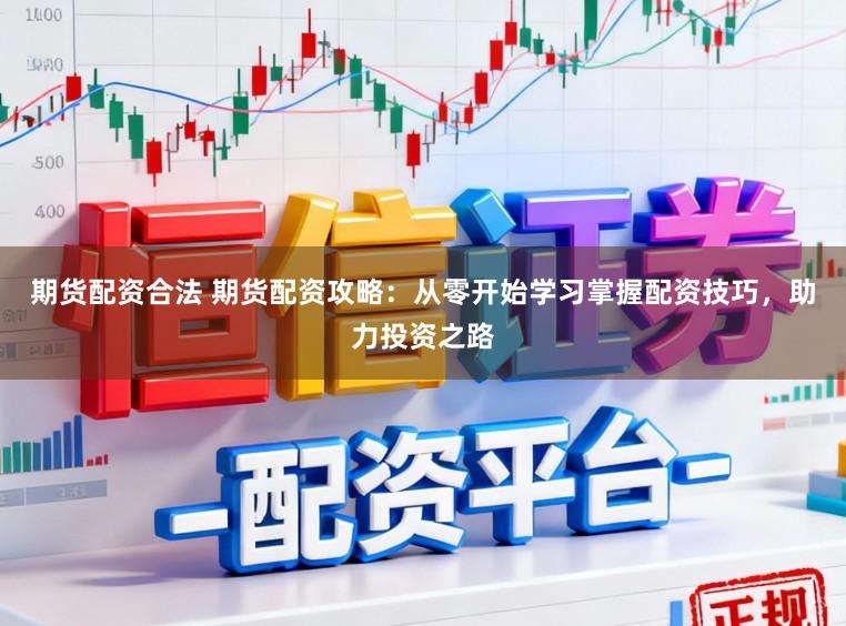 期货配资合法 期货配资攻略：从零开始学习掌握配资技巧，助力投资之路