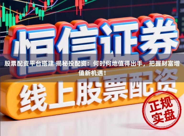 股票配资平台搭建 揭秘投配资：何时何地值得出手，把握财富增值新机遇！