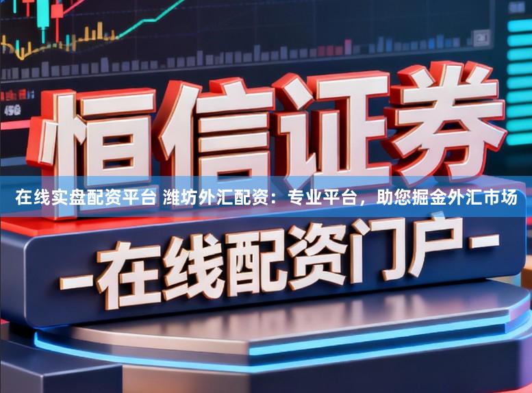 在线实盘配资平台 潍坊外汇配资：专业平台，助您掘金外汇市场