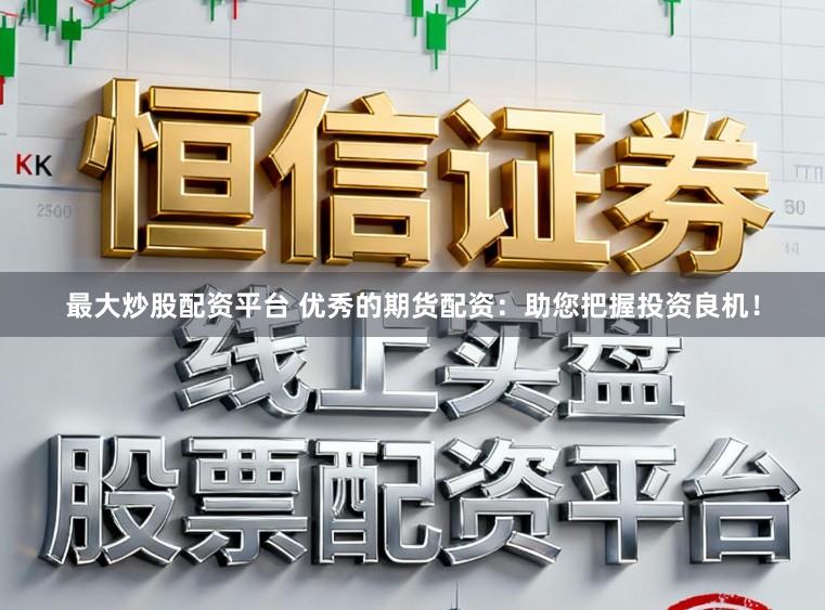 最大炒股配资平台 优秀的期货配资：助您把握投资良机！