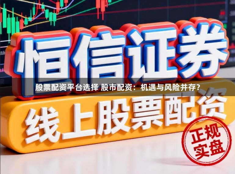 股票配资平台选择 股市配资:机遇与风险并存?