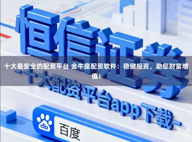 十大最安全的配资平台 金牛座配资软件：稳健投资，助您财富增值！