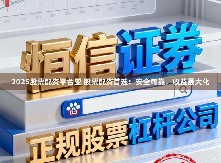 2025股票配资平台亚 股票配资首选：安全可靠，收益最大化